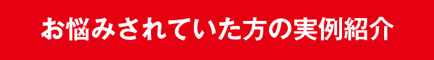 お悩みされていた方の実例紹介